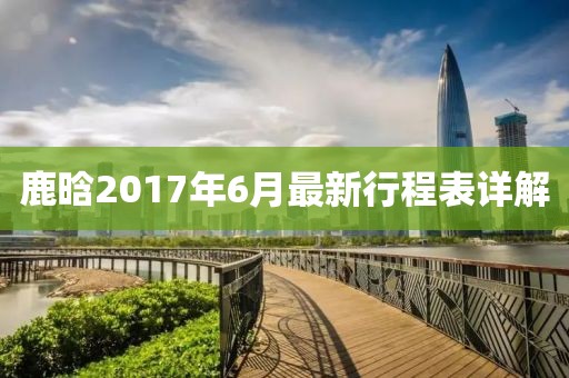 鹿晗2017年6月最新行程表詳解