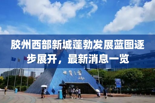 膠州西部新城蓬勃發(fā)展藍圖逐步展開(kāi)，最新消息一覽