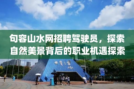 句容山水網(wǎng)招聘駕駛員，探索自然美景背后的職業(yè)機遇探索