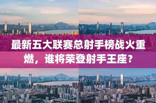 最新五大聯(lián)賽總射手榜戰火重燃，誰(shuí)將榮登射手王座？