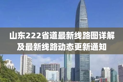 山東222省道最新線(xiàn)路圖詳解及最新線(xiàn)路動(dòng)態(tài)更新通知