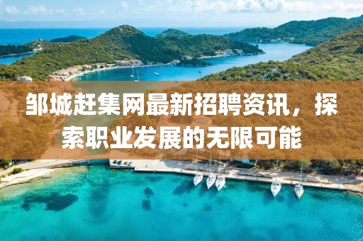 鄒城趕集網(wǎng)最新招聘資訊，探索職業(yè)發(fā)展的無(wú)限可能