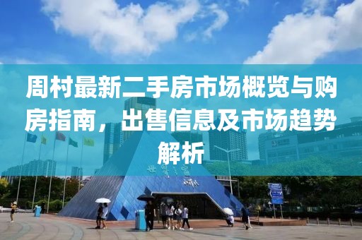 周村最新二手房市場(chǎng)概覽與購房指南，出售信息及市場(chǎng)趨勢解析