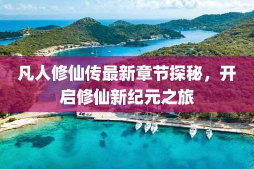 凡人修仙傳最新章節探秘，開(kāi)啟修仙新紀元之旅