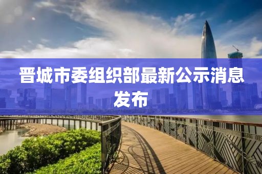 晉城市委組織部最新公示消息發(fā)布