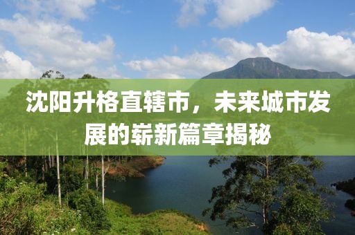 沈陽(yáng)升格直轄市，未來(lái)城市發(fā)展的嶄新篇章揭秘