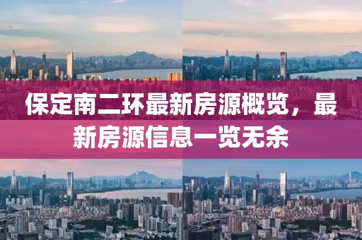 保定南二環(huán)最新房源概覽，最新房源信息一覽無(wú)余