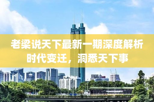老梁說(shuō)天下最新一期深度解析時(shí)代變遷，洞悉天下事