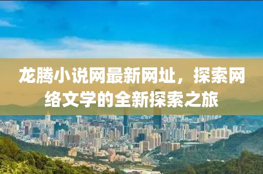 龍騰小說(shuō)網(wǎng)最新網(wǎng)址，探索網(wǎng)絡(luò )文學(xué)的全新探索之旅