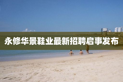 永修華景鞋業(yè)最新招聘啟事發(fā)布