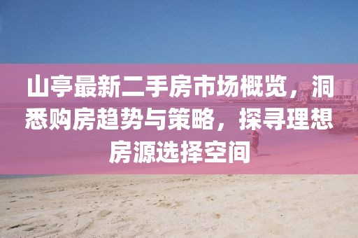 山亭最新二手房市場(chǎng)概覽，洞悉購房趨勢與策略，探尋理想房源選擇空間