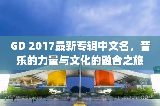 GD 2017最新專(zhuān)輯中文名，音樂(lè )的力量與文化的融合之旅