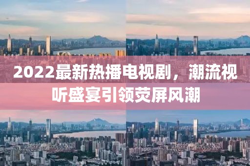 2022最新熱播電視劇，潮流視聽(tīng)盛宴引領(lǐng)熒屏風(fēng)潮