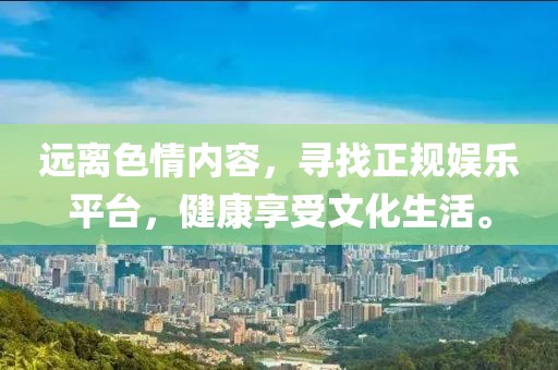 遠離色情內容，尋找正規娛樂(lè )平臺，健康享受文化生活。