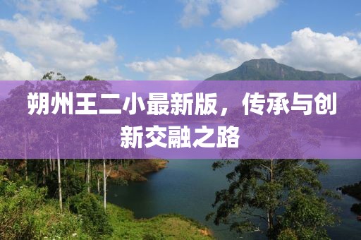 朔州王二小最新版，傳承與創(chuàng  )新交融之路