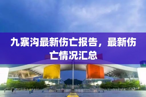 九寨溝最新傷亡報告，最新傷亡情況匯總