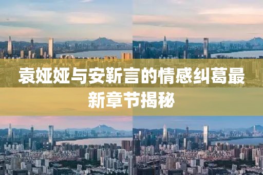 袁婭婭與安靳言的情感糾葛最新章節揭秘