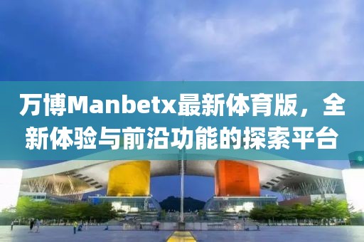 萬(wàn)博Manbetx最新體育版，全新體驗與前沿功能的探索平臺