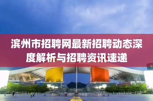 濱州市招聘網(wǎng)最新招聘動(dòng)態(tài)深度解析與招聘資訊速遞