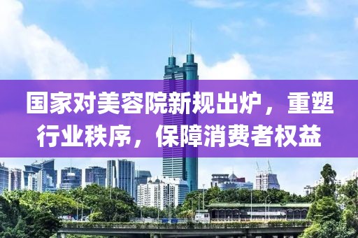 國家對美容院新規出爐，重塑行業(yè)秩序，保障消費者權益