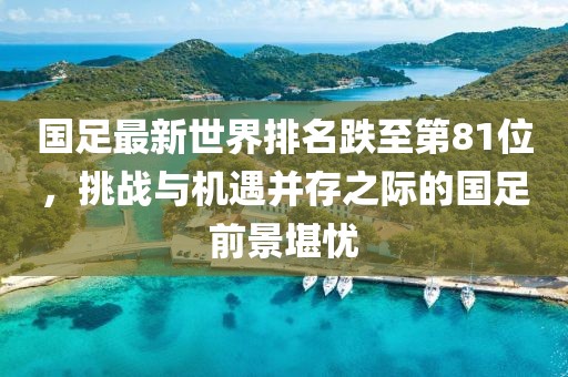 國足最新世界排名跌至第81位，挑戰與機遇并存之際的國足前景堪憂(yōu)