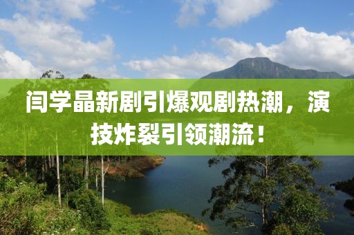 閆學(xué)晶新劇引爆觀(guān)劇熱潮，演技炸裂引領(lǐng)潮流！