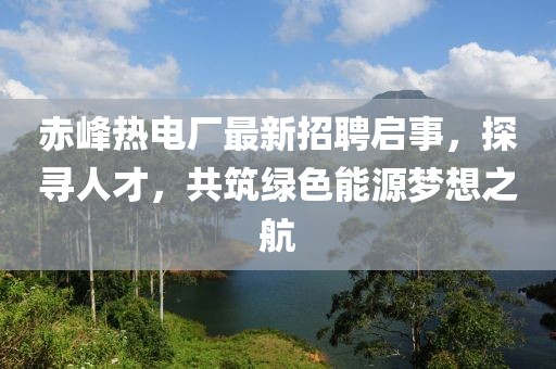 赤峰熱電廠(chǎng)最新招聘啟事，探尋人才，共筑綠色能源夢(mèng)想之航
