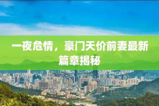 一夜危情，豪門(mén)天價(jià)前妻最新篇章揭秘