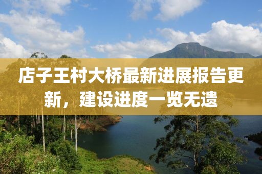 店子王村大橋最新進(jìn)展報告更新，建設進(jìn)度一覽無(wú)遺