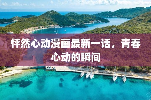 怦然心動(dòng)漫畫(huà)最新一話(huà)，青春心動(dòng)的瞬間