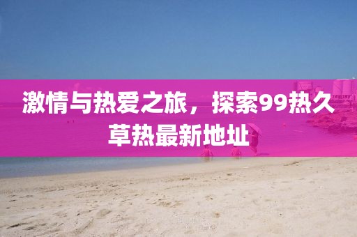 激情與熱愛(ài)之旅，探索99熱久草熱最新地址