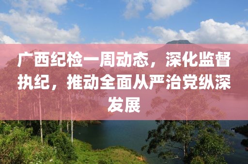 廣西紀檢一周動(dòng)態(tài)，深化監督執紀，推動(dòng)全面從嚴治黨縱深發(fā)展