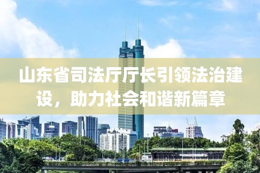 山東省司法廳廳長(cháng)引領(lǐng)法治建設，助力社會(huì )和諧新篇章
