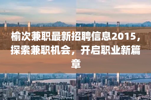 榆次兼職最新招聘信息2015，探索兼職機會(huì )，開(kāi)啟職業(yè)新篇章