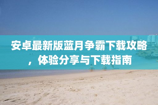 安卓最新版藍月?tīng)幇韵螺d攻略，體驗分享與下載指南