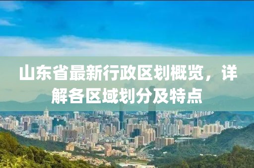 山東省最新行政區劃概覽，詳解各區域劃分及特點(diǎn)