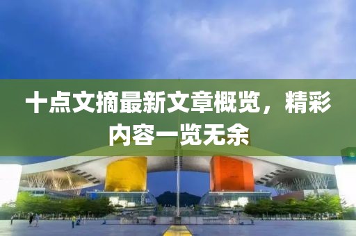 十點(diǎn)文摘最新文章概覽，精彩內容一覽無(wú)余