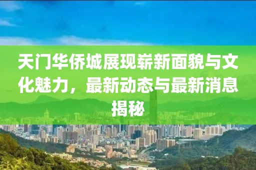 天門(mén)華僑城展現嶄新面貌與文化魅力，最新動(dòng)態(tài)與最新消息揭秘