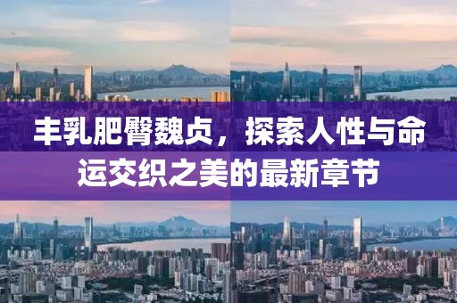 豐乳肥臀魏貞，探索人性與命運交織之美的最新章節