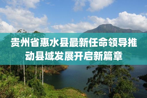 貴州省惠水縣最新任命領(lǐng)導推動(dòng)縣域發(fā)展開(kāi)啟新篇章