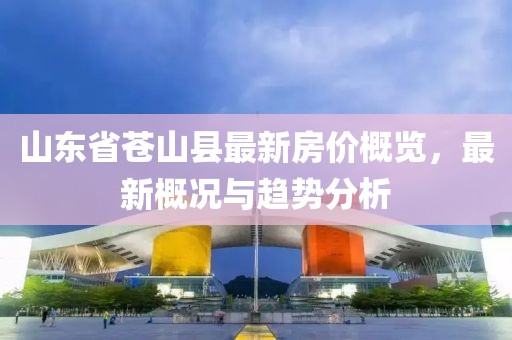 山東省蒼山縣最新房?jì)r(jià)概覽，最新概況與趨勢分析