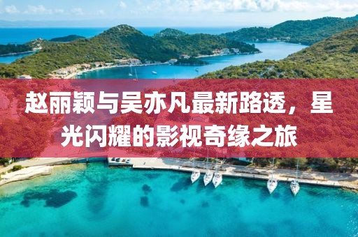 趙麗穎與吳亦凡最新路透，星光閃耀的影視奇緣之旅
