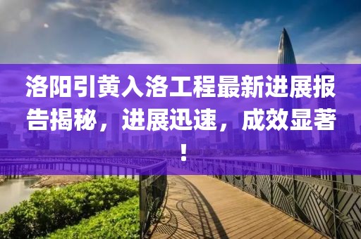 洛陽(yáng)引黃入洛工程最新進(jìn)展報告揭秘，進(jìn)展迅速，成效顯著(zhù)！