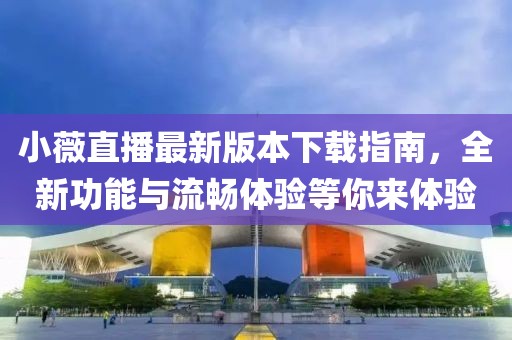 小薇直播最新版本下載指南，全新功能與流暢體驗等你來(lái)體驗