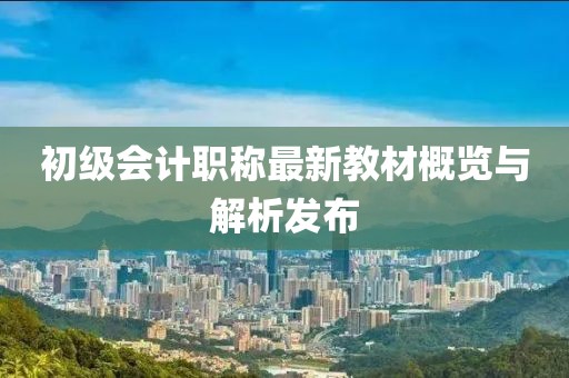 初級會(huì )計職稱(chēng)最新教材概覽與解析發(fā)布