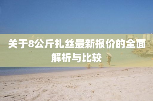 關(guān)于8公斤扎絲最新報價(jià)的全面解析與比較