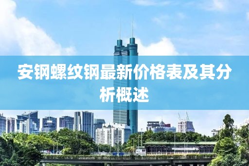 安鋼螺紋鋼最新價(jià)格表及其分析概述