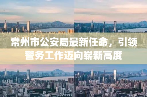 常州市公安局最新任命，引領(lǐng)警務(wù)工作邁向嶄新高度