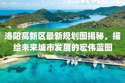 洛陽(yáng)高新區最新規劃圖揭秘，描繪未來(lái)城市發(fā)展的宏偉藍圖