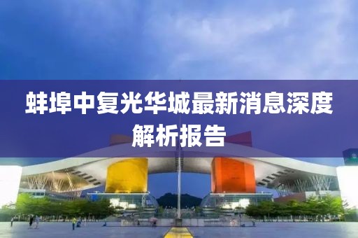 蚌埠中復光華城最新消息深度解析報告